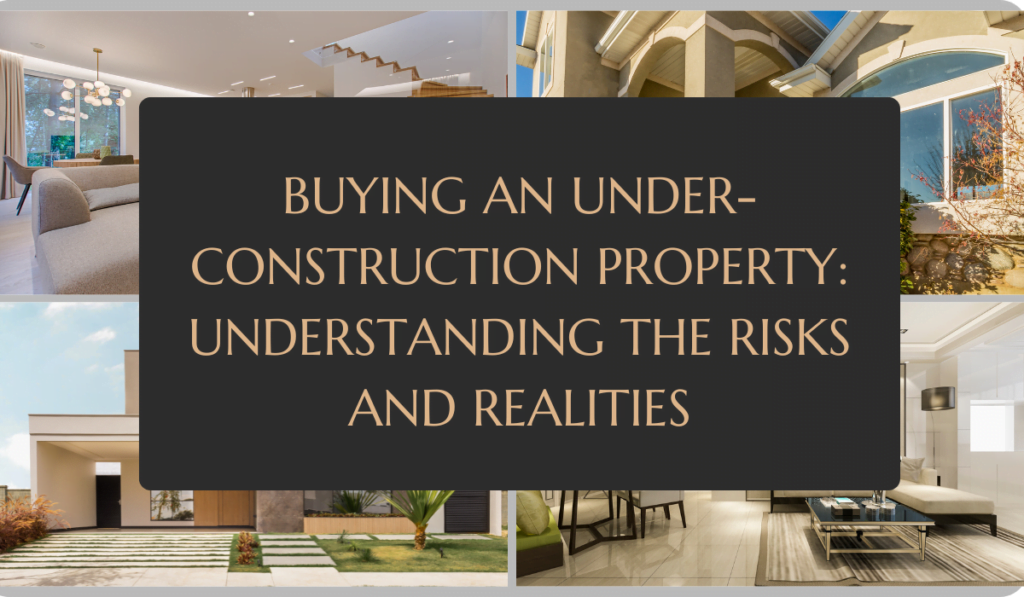 Buying an Under-Construction Property: Understanding the Risks and Realities